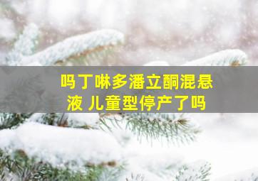 吗丁啉多潘立酮混悬液 儿童型停产了吗